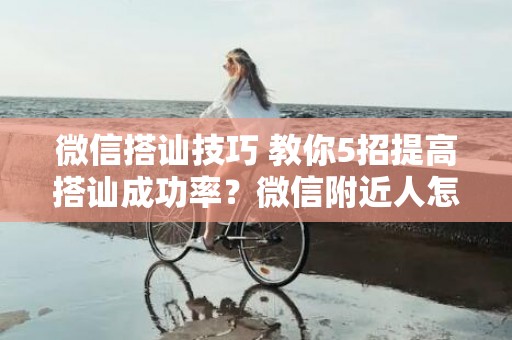 微信搭讪技巧 教你5招提高搭讪成功率？微信附近人怎么打招呼提高成功率