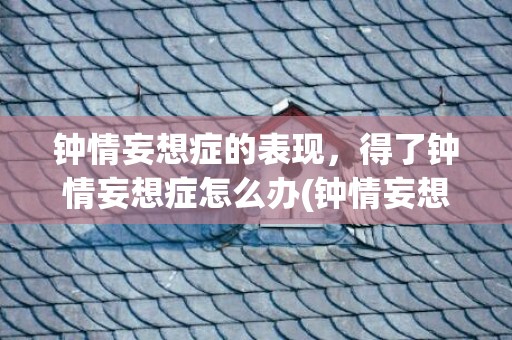 钟情妄想症的表现，得了钟情妄想症怎么办(钟情妄想症的人最后能结婚吗)
