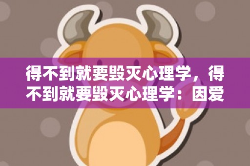 得不到就要毁灭心理学，得不到就要毁灭心理学：因爱生恨这种是真爱吗 得不到就要毁掉是什么心理