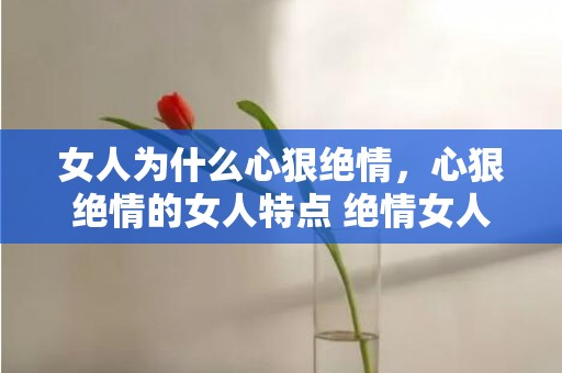 女人为什么心狠绝情，心狠绝情的女人特点 绝情女人的四个特点？一个心狠的女人表现
