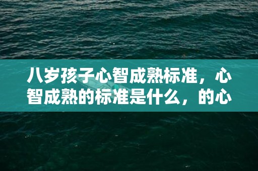 八岁孩子心智成熟标准，心智成熟的标准是什么，的心智已经基本发育成熟