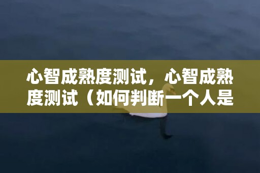 心智成熟度测试，心智成熟度测试（如何判断一个人是否心智成熟）
