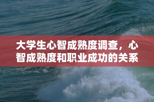 大学生心智成熟度调查，心智成熟度和职业成功的关系？心智成熟度对成绩的影响