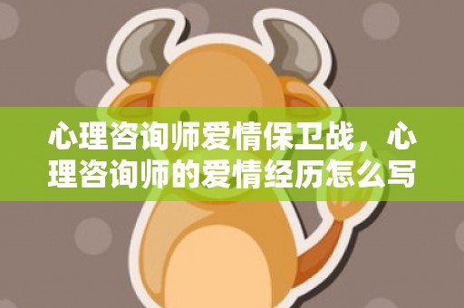心理咨询师爱情保卫战，心理咨询师的爱情经历怎么写 对心理咨询师的评价