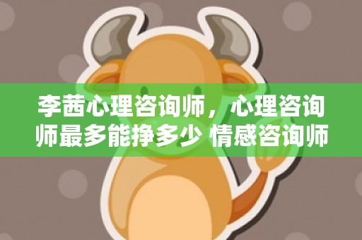 李茜心理咨询师，心理咨询师最多能挣多少 情感咨询师挣钱吗