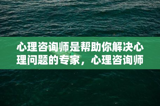 心理咨询师是帮助你解决心理问题的专家，心理咨询师是帮助别人解决问题的人吗，心理咨询师不能给熟人做咨询