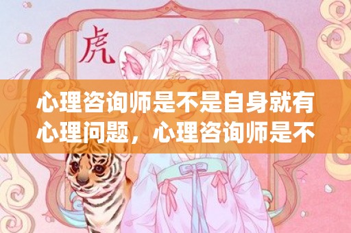 心理咨询师是不是自身就有心理问题，心理咨询师是不是骗局(心理咨询师费用)