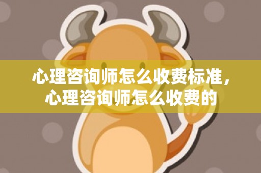 心理咨询师怎么收费标准，心理咨询师怎么收费的
