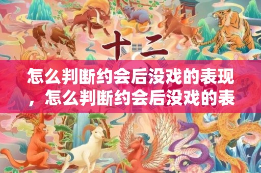 怎么判断约会后没戏的表现，怎么判断约会后没戏的表现 开始敷衍变冷淡，第一次约会没戏的表现