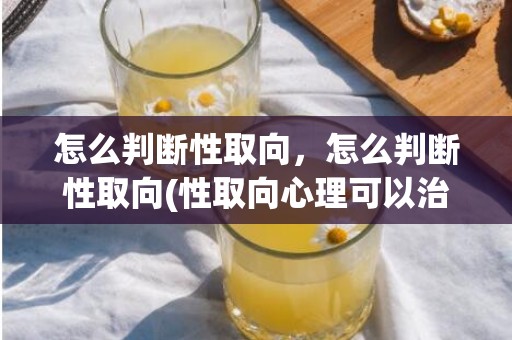 怎么判断性取向，怎么判断性取向(性取向心理可以治疗吗)