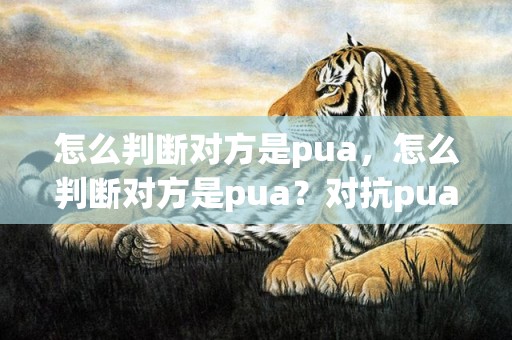 怎么判断对方是pua，怎么判断对方是pua？对抗pua最好的办法