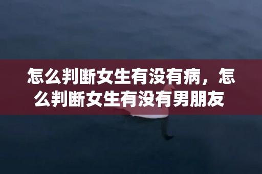 怎么判断女生有没有病，怎么判断女生有没有男朋友 三招知道对方是否单身(怎么判断一个女的有没有男朋友)