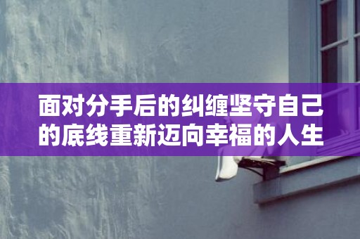 面对分手后的纠缠坚守自己的底线重新迈向幸福的人生