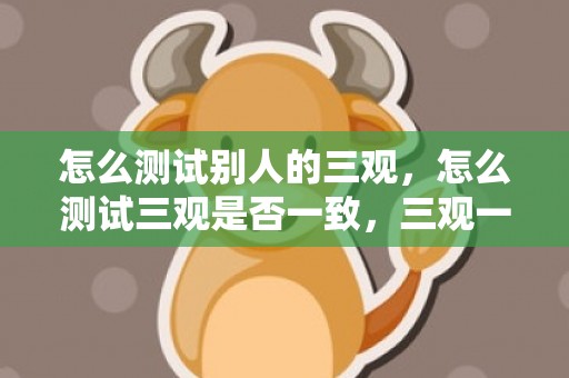 怎么测试别人的三观，怎么测试三观是否一致，三观一致的重要性