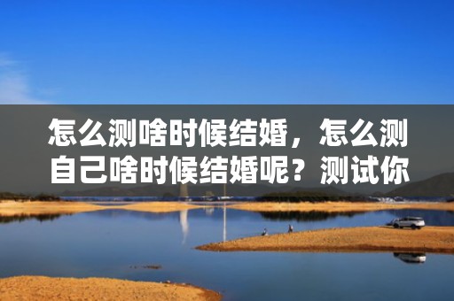 怎么测啥时候结婚，怎么测自己啥时候结婚呢？测试你结婚对象出现了吗