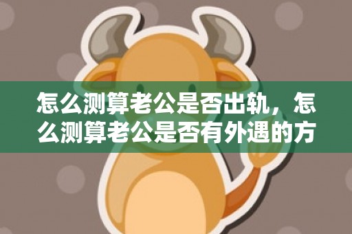 怎么测算老公是否出轨，怎么测算老公是否有外遇的方案