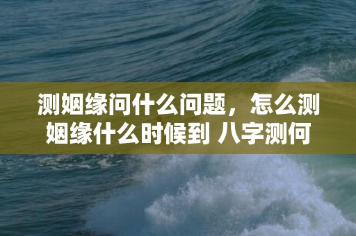 测姻缘问什么问题，怎么测姻缘什么时候到 八字测何时找到工作
