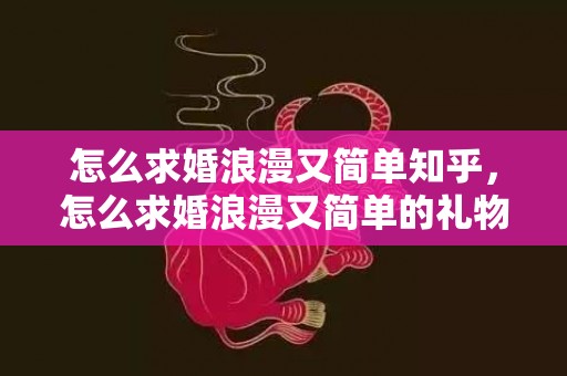 怎么求婚浪漫又简单知乎，怎么求婚浪漫又简单的礼物？浪漫又简单的求婚方式