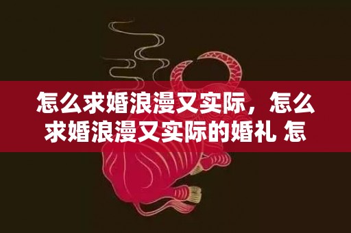 怎么求婚浪漫又实际，怎么求婚浪漫又实际的婚礼 怎么求婚好