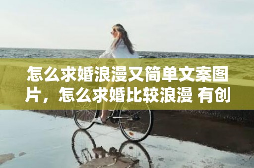 怎么求婚浪漫又简单文案图片，怎么求婚比较浪漫 有创意的求婚才够浪漫 求婚惊喜浪漫创意点子