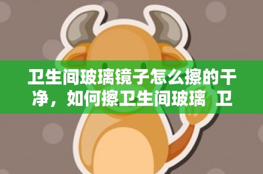 卫生间玻璃镜子怎么擦的干净，如何擦卫生间玻璃  卫生间墙内流水声不竭是为什么