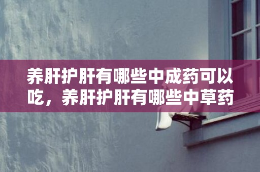 养肝护肝有哪些中成药可以吃，养肝护肝有哪些中草药 养肝护肝的方式和饮食