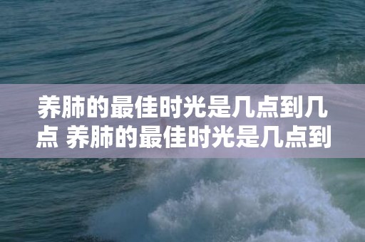 养肺的最佳时光是几点到几点 养肺的最佳时光是几点到几点