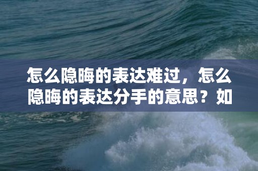 怎么隐晦的表达难过，怎么隐晦的表达分手的意思？如何隐晦的表达分手