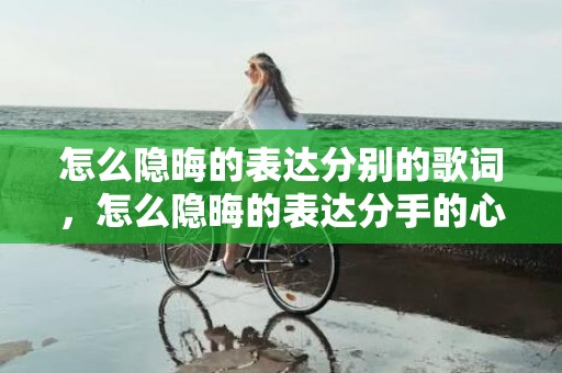 怎么隐晦的表达分别的歌词，怎么隐晦的表达分手的心情