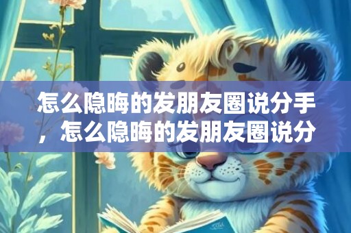怎么隐晦的发朋友圈说分手，怎么隐晦的发朋友圈说分手，发朋友圈短句