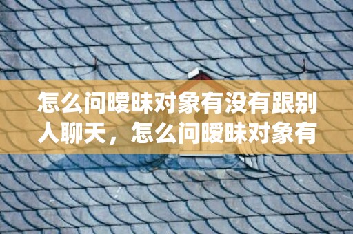 怎么问暧昧对象有没有跟别人聊天，怎么问暧昧对象有没有喜欢过我 不尴尬求问的四种方法(怎么判断暧昧对象是否喜欢自己)