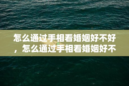 怎么通过手相看婚姻好不好，怎么通过手相看婚姻好不好呢