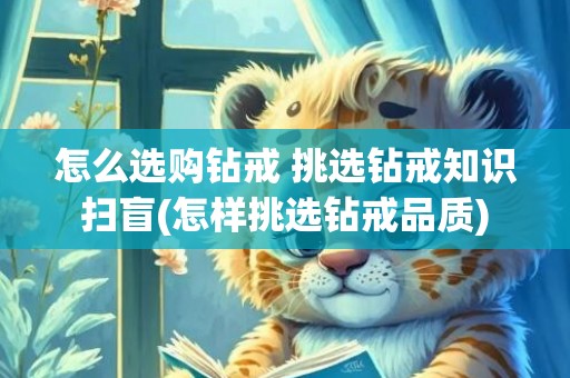 怎么选购钻戒 挑选钻戒知识扫盲(怎样挑选钻戒品质)