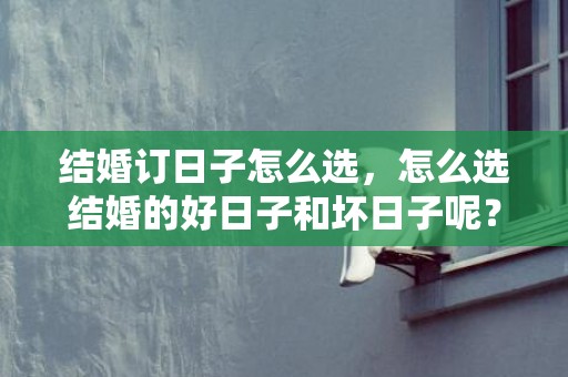结婚订日子怎么选，怎么选结婚的好日子和坏日子呢？形容能过好日子也能过坏日子