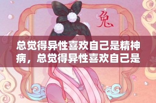 总觉得异性喜欢自己是精神病，总觉得异性喜欢自己是什么心理，总觉得异性迟早会喜欢自己