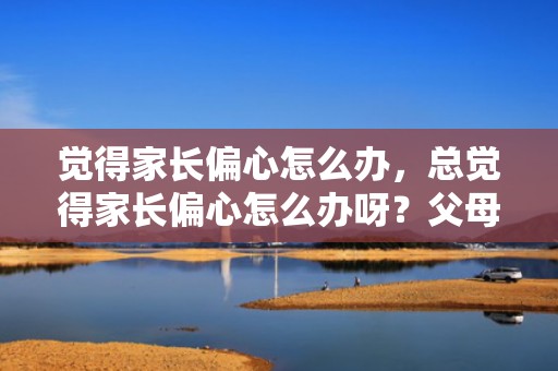 觉得家长偏心怎么办，总觉得家长偏心怎么办呀？父母总偏心小的怎么办