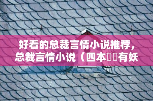 好看的总裁言情小说推荐，总裁言情小说（四本囧囧有妖的言情小说）