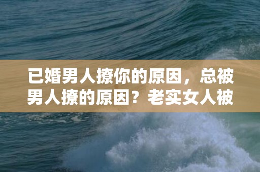 已婚男人撩你的原因，总被男人撩的原因？老实女人被撩的原因