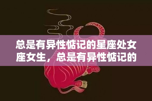总是有异性惦记的星座处女座女生，总是有异性惦记的星座女 天生桃花脸的星座女