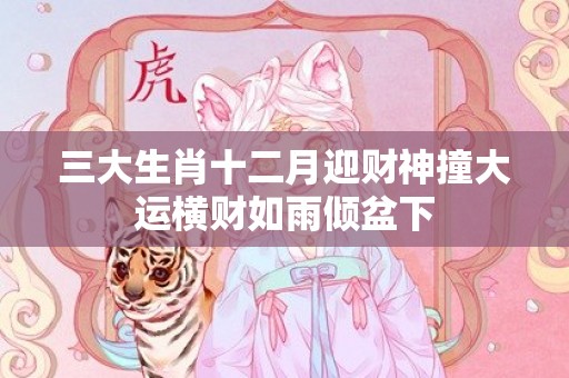 三大生肖十二月迎财神撞大运横财如雨倾盆下