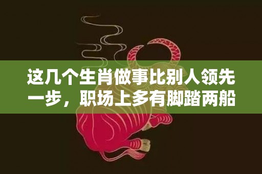 这几个生肖做事比别人领先一步，职场上多有脚踏两船之举动