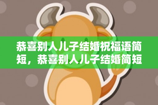 恭喜别人儿子结婚祝福语简短，恭喜别人儿子结婚简短用语？祝贺朋友孩子结婚的吉言