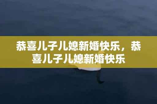 恭喜儿子儿媳新婚快乐，恭喜儿子儿媳新婚快乐