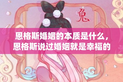 恩格斯婚姻的本质是什么，恩格斯说过婚姻就是幸福的(恩格斯说过)