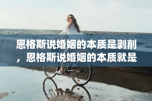 恩格斯说婚姻的本质是剥削，恩格斯说婚姻的本质就是婚姻的意义对吗(恩格斯道德的本质)