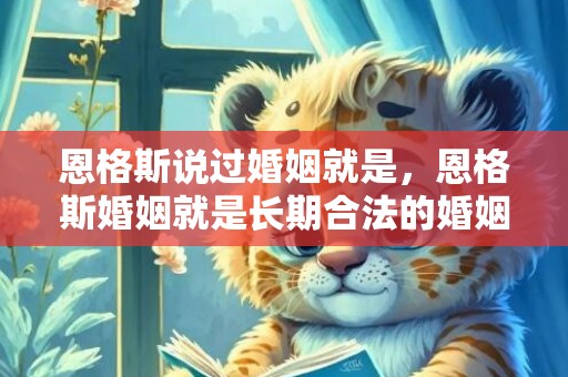 恩格斯说过婚姻就是，恩格斯婚姻就是长期合法的婚姻吗？恩格斯婚姻的本质说