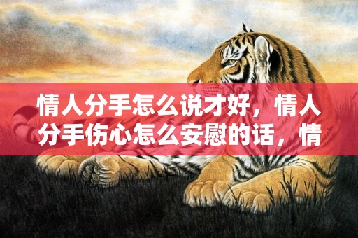 情人分手怎么说才好，情人分手伤心怎么安慰的话，情人心情不好怎么安慰的话