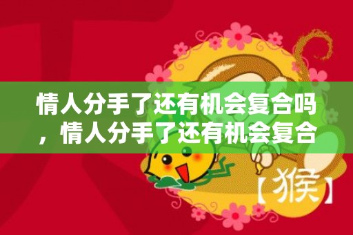 情人分手了还有机会复合吗，情人分手了还有机会复合吗 情人翻脸后还会复合吗