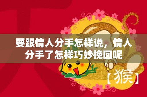要跟情人分手怎样说，情人分手了怎样巧妙挽回呢