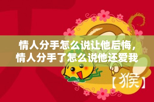 情人分手怎么说让他后悔，情人分手了怎么说他还爱我